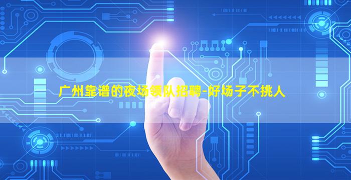 广州靠谱的夜场领队招聘-好场子不挑人